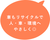 車もリサイクルで人・車・環境へやさしく◎